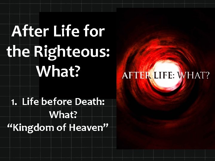 After Life for the Righteous: What? 1. Life before Death: What? “Kingdom of Heaven”