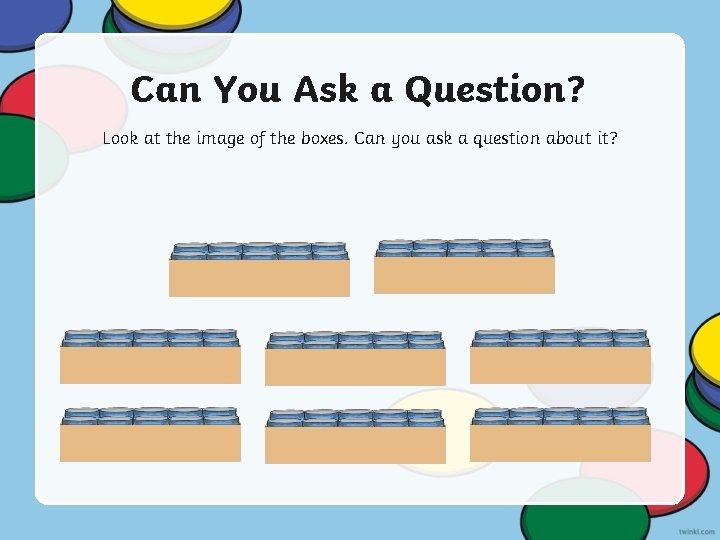 Can You Ask a Question? Look at the image of the boxes. Can you