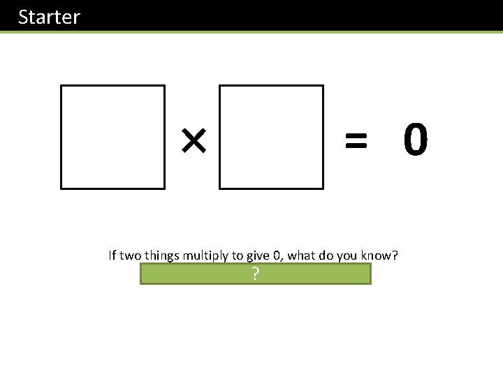 Starter = 0 If two things multiply to give 0, what do you know?