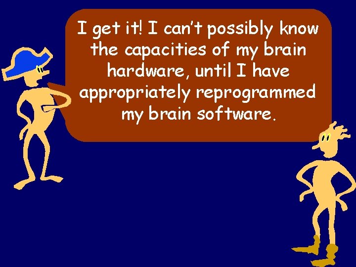 I get it! I can’t possibly know the capacities of my brain hardware, until