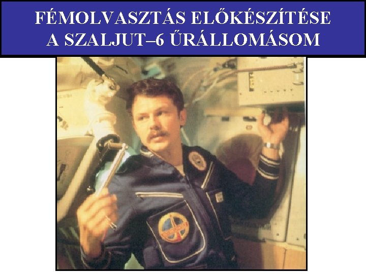 FÉMOLVASZTÁS ELŐKÉSZÍTÉSE A SZALJUT– 6 ŰRÁLLOMÁSOM 