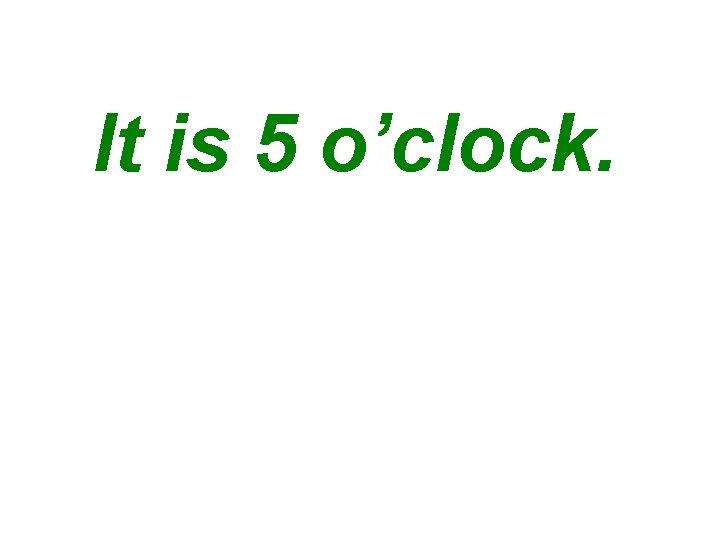 It is 5 o’clock. 