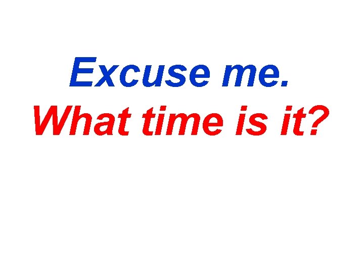 Excuse me. What time is it? 