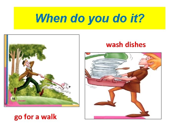 When do you do it? wash dishes go for a walk 