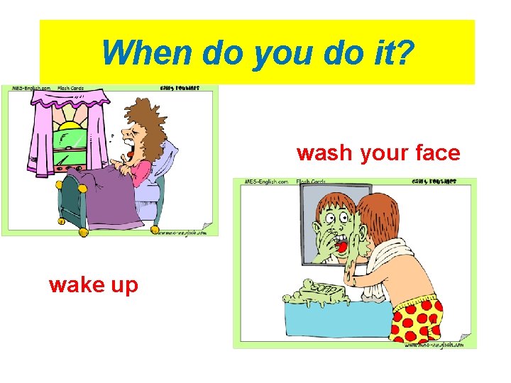 When do you do it? wash your face wake up 