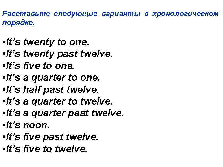 Расставьте следующие варианты в хронологическом порядке. • It’s twenty to one. • It’s twenty