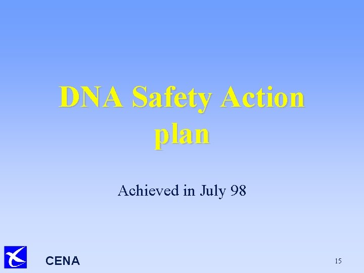 DNA Safety Action plan Achieved in July 98 CENA 15 