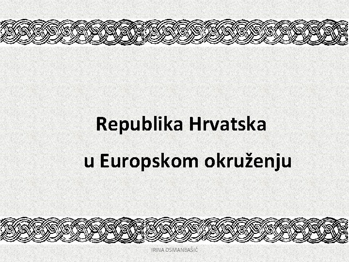 Republika Hrvatska u Europskom okruženju IRINA OSMANBAŠIĆ 