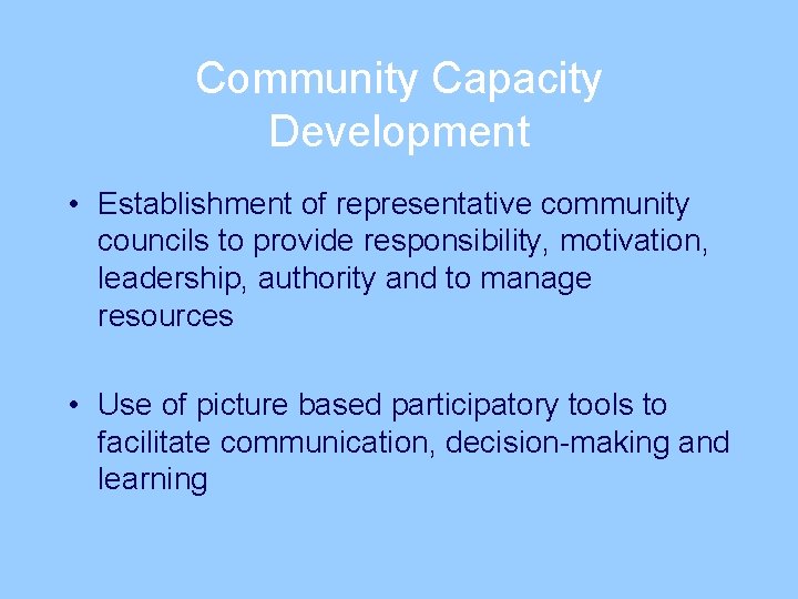 Community Capacity Development • Establishment of representative community councils to provide responsibility, motivation, leadership,