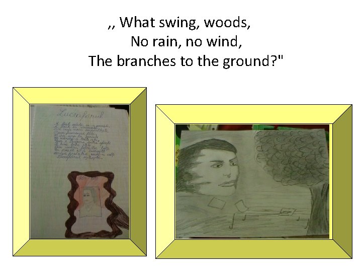 , , What swing, woods, No rain, no wind, The branches to the ground?