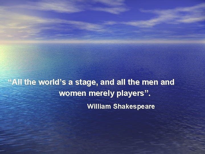 “All the world’s a stage, and all the men and women merely players”. William