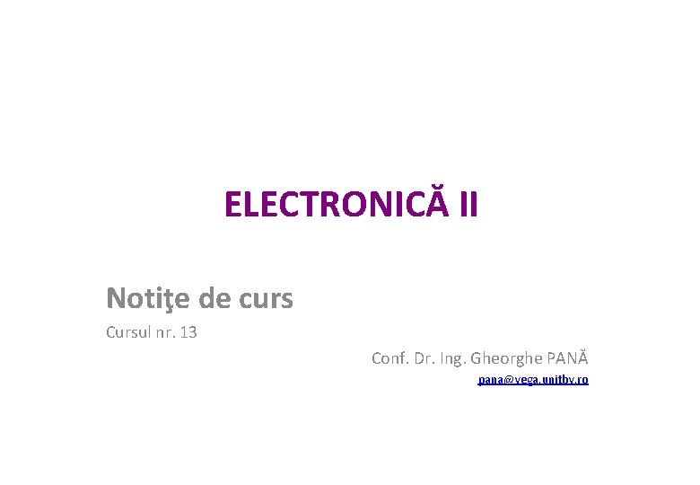 ELECTRONICĂ II Notiţe de curs Cursul nr. 13 Conf. Dr. Ing. Gheorghe PANĂ pana@vega.