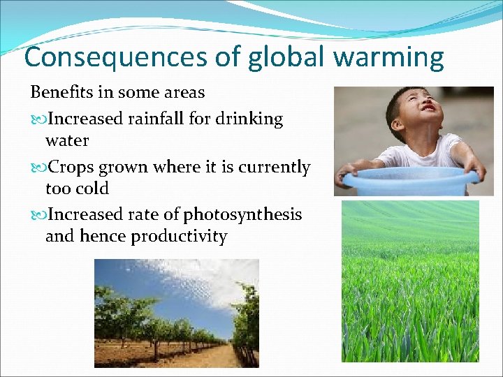 Consequences of global warming Benefits in some areas Increased rainfall for drinking water Crops