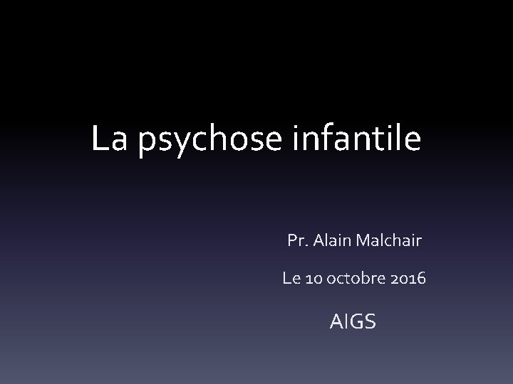 La psychose infantile Pr. Alain Malchair Le 10 octobre 2016 AIGS 
