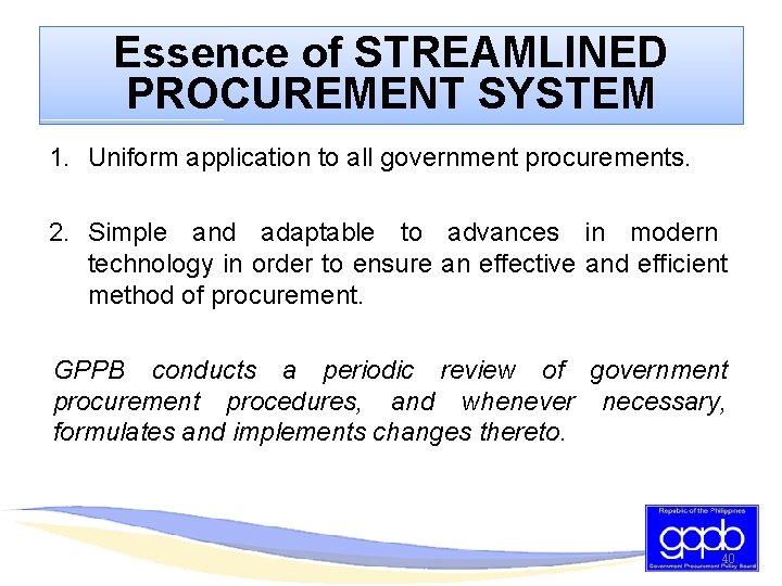 Essence of STREAMLINED PROCUREMENT SYSTEM 1. Uniform application to all government procurements. 2. Simple