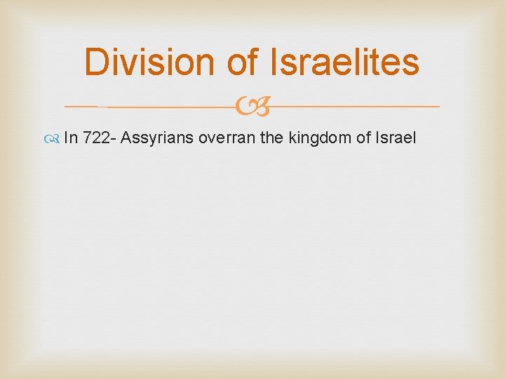 Division of Israelites In 722 - Assyrians overran the kingdom of Israel 