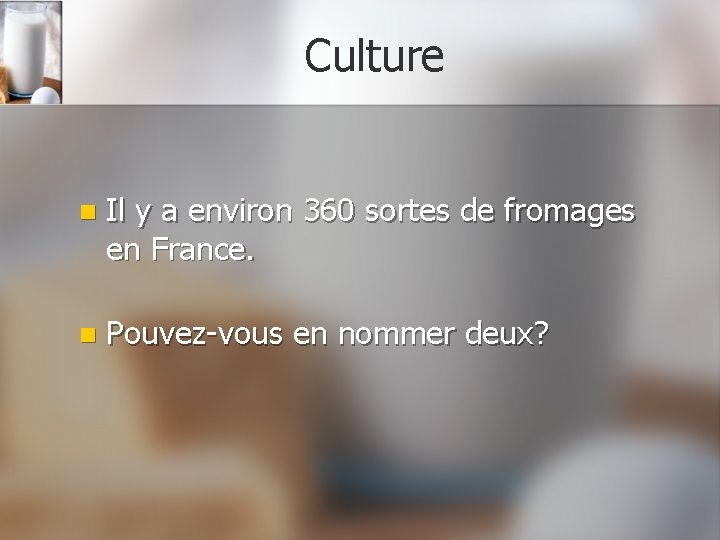 Culture n Il y a environ 360 sortes de fromages en France. n Pouvez-vous