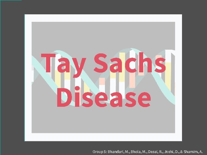 Tay Sachs Disease Group 5: Bhandari, M. , Bhola, M. , Desai, R. ,