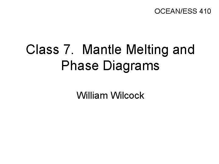 OCEAN/ESS 410 Class 7. Mantle Melting and Phase Diagrams William Wilcock 