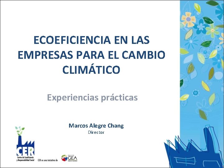 ECOEFICIENCIA EN LAS EMPRESAS PARA EL CAMBIO CLIMÁTICO Experiencias prácticas Marcos Alegre Chang Director