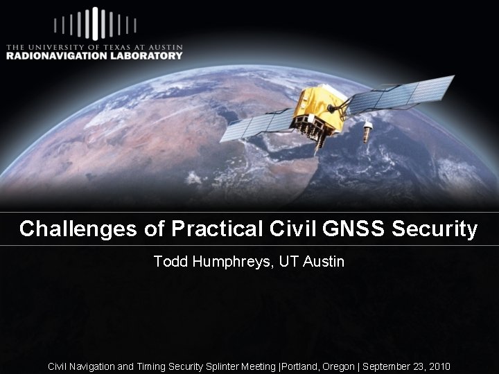 Challenges of Practical Civil GNSS Security Todd Humphreys, UT Austin Civil Navigation and Timing