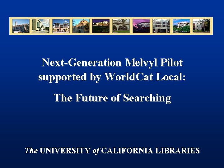 Next-Generation Melvyl Pilot supported by World. Cat Local: The Future of Searching The UNIVERSITY