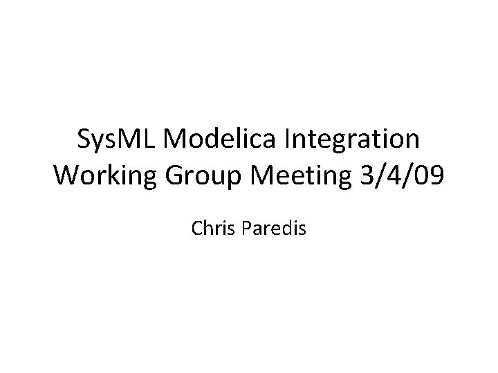 Sys. ML Modelica Integration Working Group Meeting 3/4/09 Chris Paredis Sys. ML Modelica Integration Working Group Meeting 3/4/09 Chris Paredis