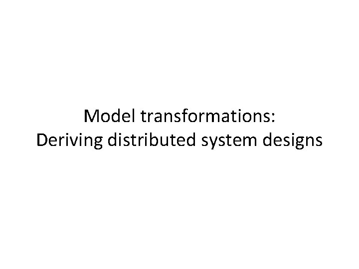 Model transformations: Deriving distributed system designs 