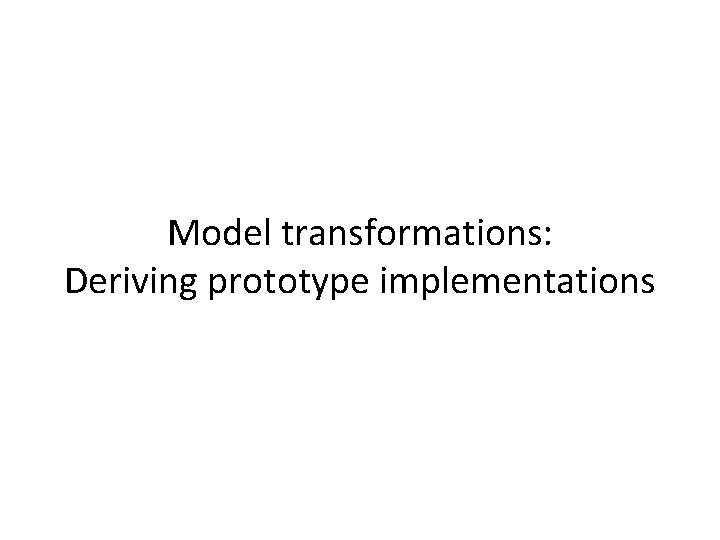 Model transformations: Deriving prototype implementations 