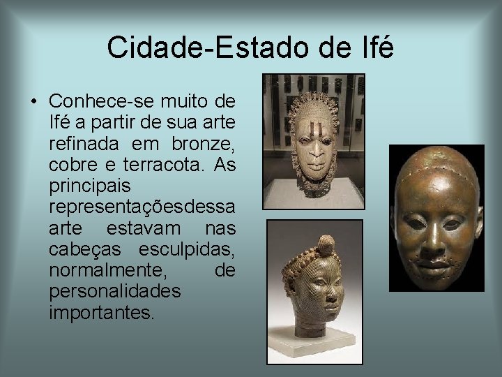 Cidade-Estado de Ifé • Conhece-se muito de Ifé a partir de sua arte refinada Cidade-Estado de Ifé • Conhece-se muito de Ifé a partir de sua arte refinada