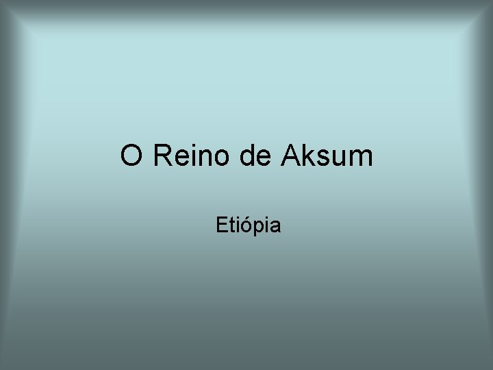 O Reino de Aksum Etiópia O Reino de Aksum Etiópia