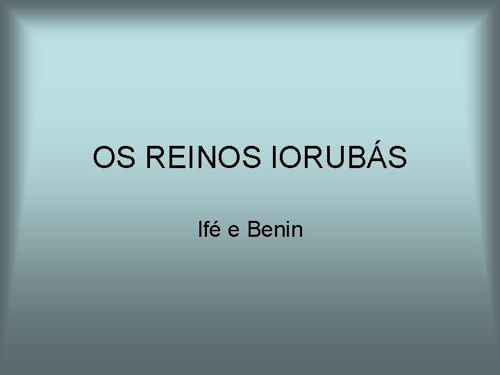 OS REINOS IORUBÁS Ifé e Benin OS REINOS IORUBÁS Ifé e Benin