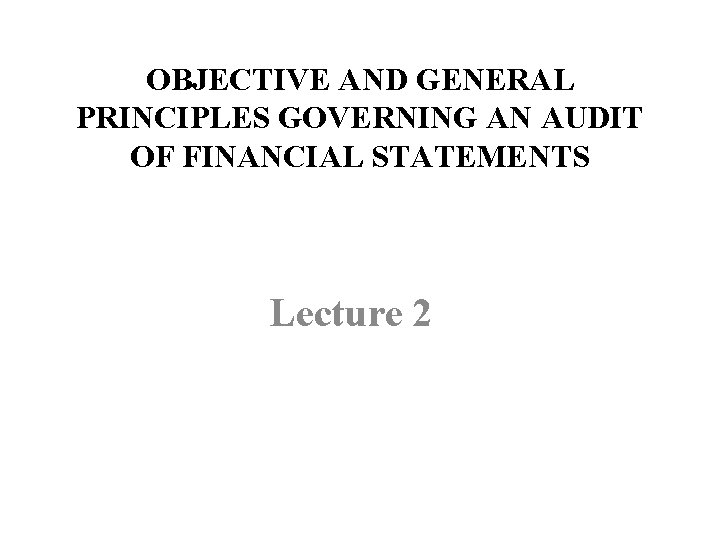 OBJECTIVE AND GENERAL PRINCIPLES GOVERNING AN AUDIT OF FINANCIAL STATEMENTS Lecture 2 