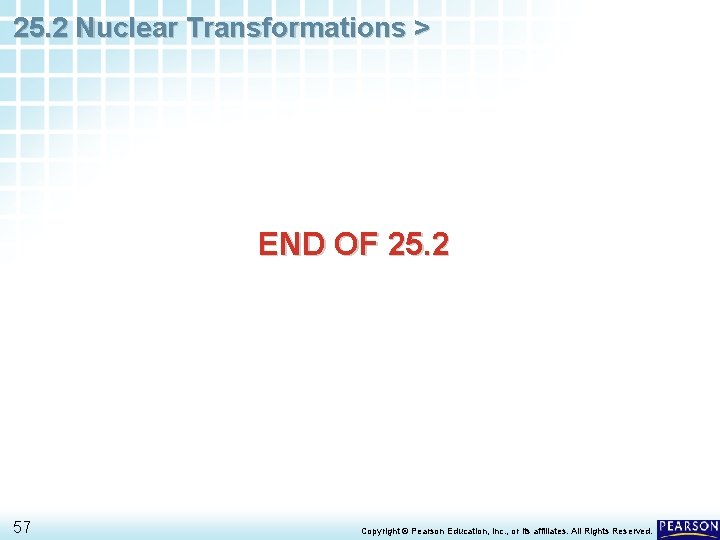 25. 2 Nuclear Transformations > END OF 25. 2 57 Copyright © Pearson Education,