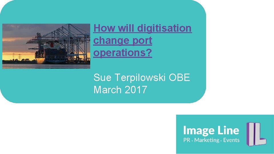 How will digitisation change port operations? Sue Terpilowski OBE March 2017 How will digitisation change port operations? Sue Terpilowski OBE March 2017