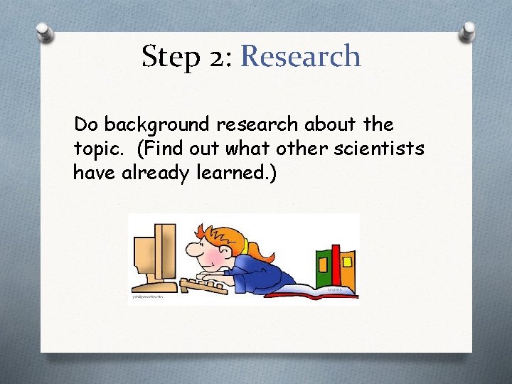 Step 2: Research Do background research about the topic. (Find out what other scientists