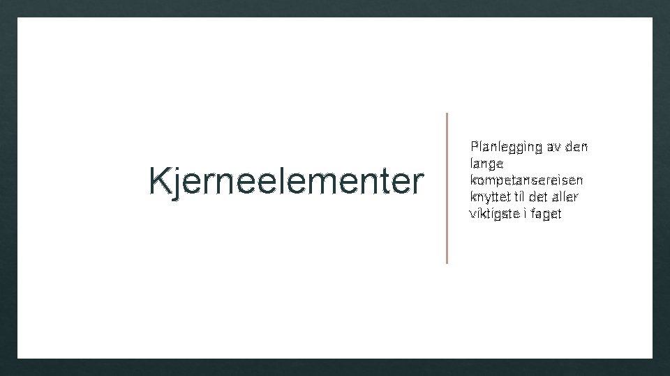 Kjerneelementer Planlegging av den lange kompetansereisen knyttet til det aller viktigste i faget 