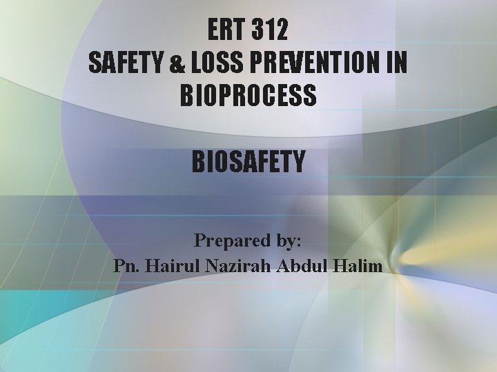 ERT 312 SAFETY & LOSS PREVENTION IN BIOPROCESS BIOSAFETY Prepared by: Pn. Hairul Nazirah
