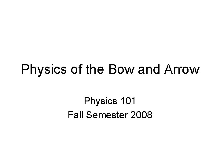 Physics of the Bow and Arrow Physics 101 Fall Semester 2008 