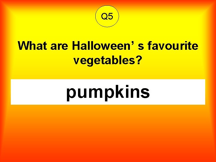 Q 5 What are Halloween’ s favourite vegetables? pumpkins 