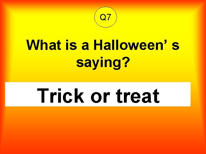 Q 7 What is a Halloween’ s saying? Trick or treat 