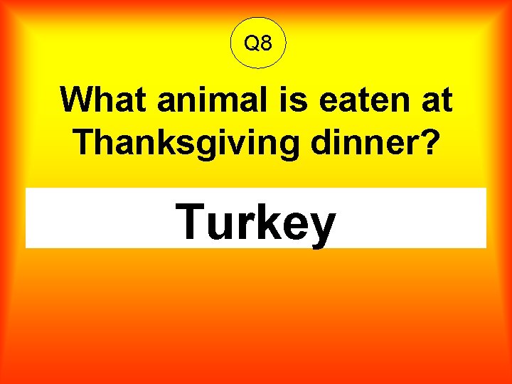 Q 8 What animal is eaten at Thanksgiving dinner? Turkey 