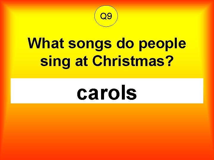 Q 9 What songs do people sing at Christmas? carols 