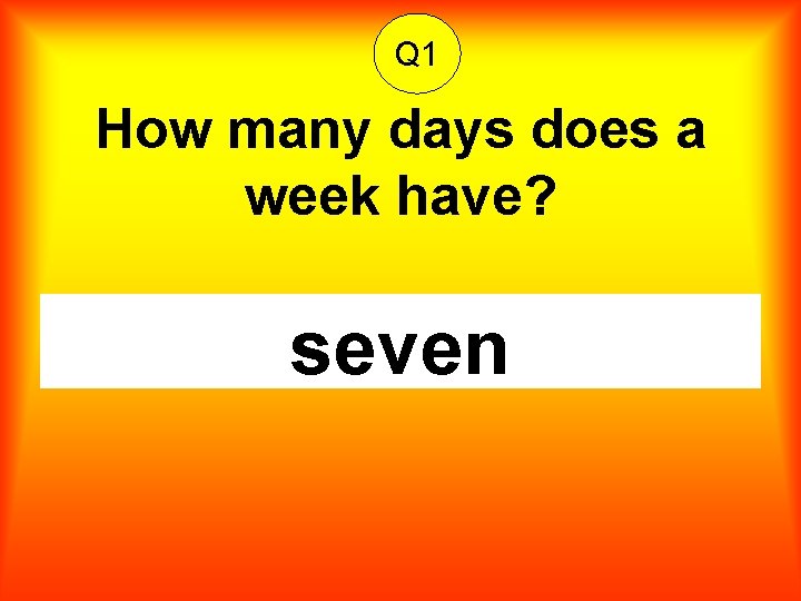 Q 1 How many days does a week have? seven 
