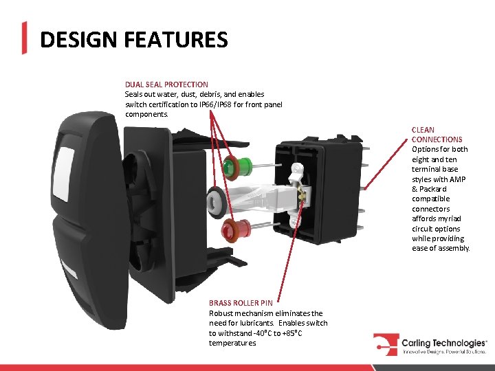 DESIGN FEATURES DUAL SEAL PROTECTION Seals out water, dust, debris, and enables switch certification