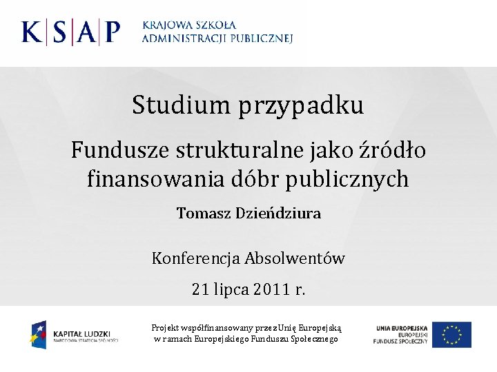 Studium przypadku Fundusze strukturalne jako źródło finansowania dóbr publicznych Tomasz Dzieńdziura Konferencja Absolwentów 21