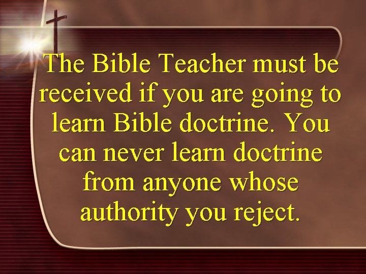 The Bible Teacher must be received if you are going to learn Bible doctrine.