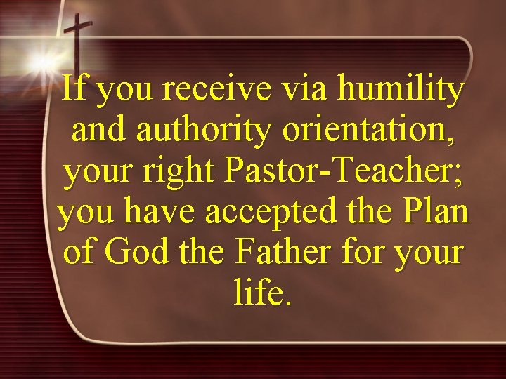 If you receive via humility and authority orientation, your right Pastor-Teacher; you have accepted