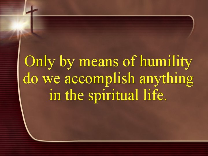 Only by means of humility do we accomplish anything in the spiritual life. 