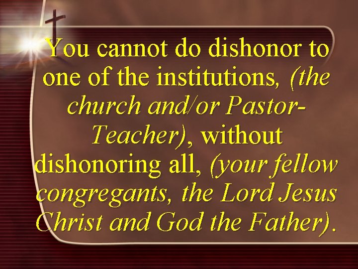 You cannot do dishonor to one of the institutions, (the church and/or Pastor. Teacher),